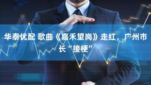 华泰优配 歌曲《嘉禾望岗》走红，广州市长“接梗”