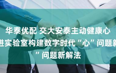 华泰优配 交大安泰主动健康心理促进实验室构建数字时代“心”问题新解法