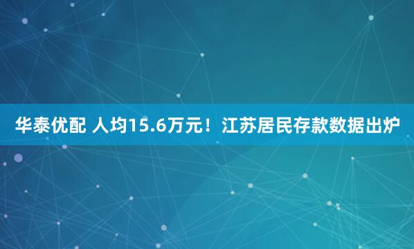 华泰优配 人均15.6万元！江苏居民存款数据出炉