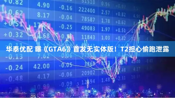 华泰优配 曝《GTA6》首发无实体版！T2担心偷跑泄露