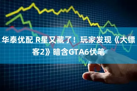 华泰优配 R星又藏了!玩家发现《大镖客2》暗含GTA6伏笔
