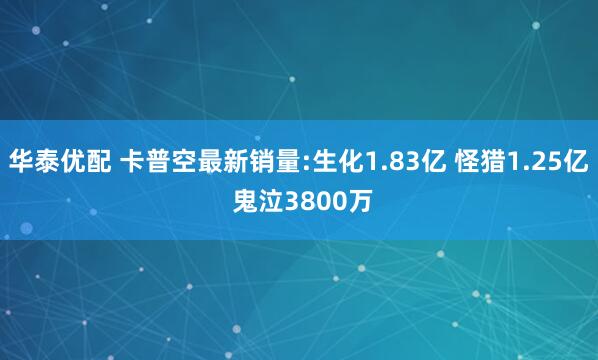 华泰优配 卡普空最新销量:生化1.83亿 怪猎1.25亿 鬼泣3800万