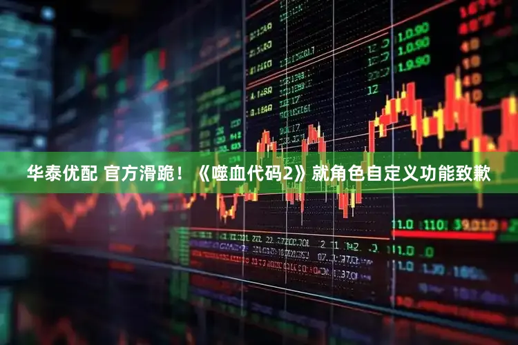 华泰优配 官方滑跪！《噬血代码2》就角色自定义功能致歉