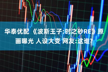 华泰优配 《波斯王子:时之砂RE》原画曝光 人设大变 网友:这谁?