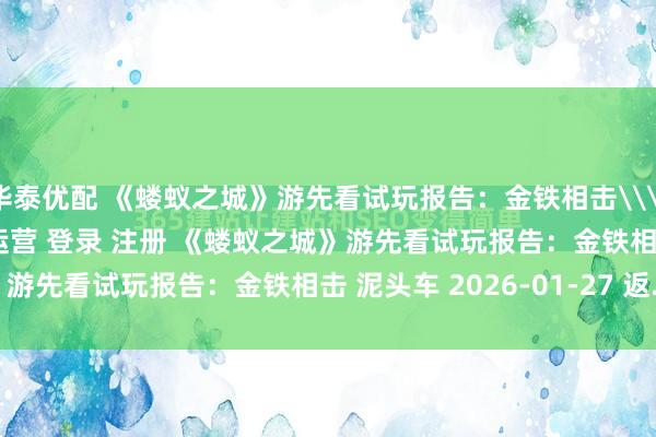 华泰优配 《蝼蚁之城》游先看试玩报告：金铁相击\＂/> 主站 商城 论坛 自运营 登录 注册 《蝼蚁之城》游先看试玩报告：金铁相击 泥头车 2026-01-27 返...