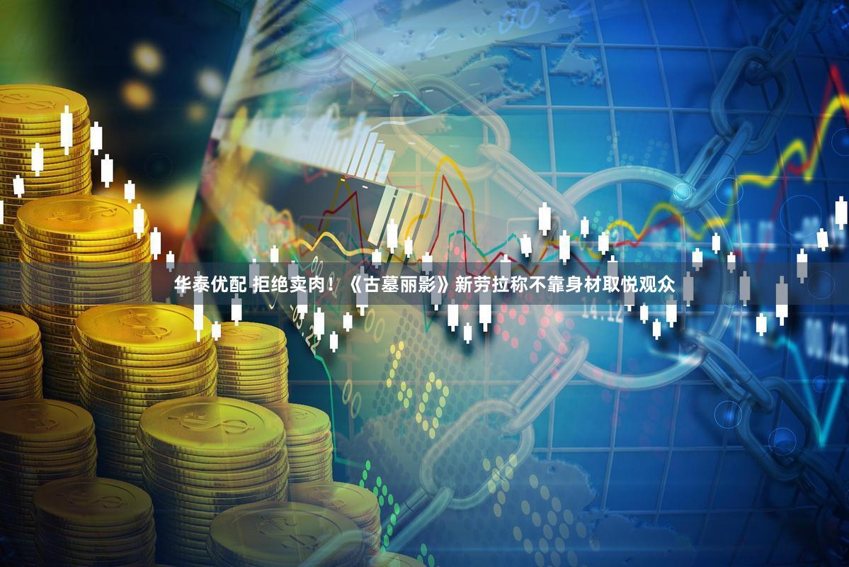 华泰优配 拒绝卖肉！《古墓丽影》新劳拉称不靠身材取悦观众