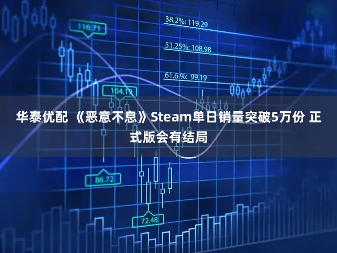 华泰优配 《恶意不息》Steam单日销量突破5万份 正式版会有结局