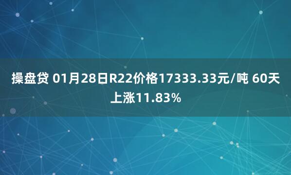 操盘贷 01月28日R22价格17333.33元/吨 60天上涨11.83%