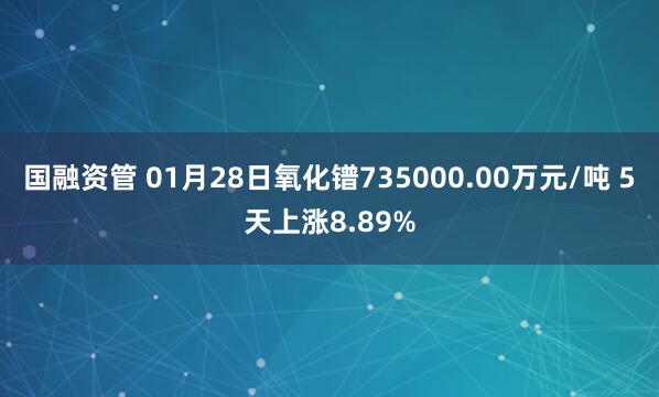 国融资管 01月28日氧化镨735000.00万元/吨 5天上涨8.89%