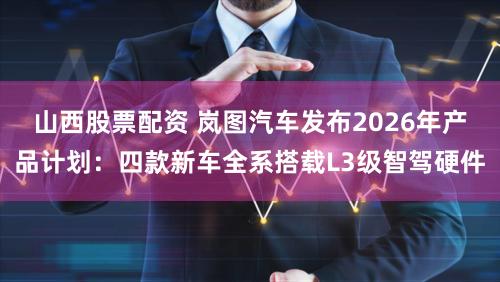 山西股票配资 岚图汽车发布2026年产品计划：四款新车全系搭载L3级智驾硬件