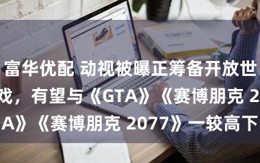 富华优配 动视被曝正筹备开放世界 RPG 游戏，有望与《GTA》《赛博朋克 2077》一较高下