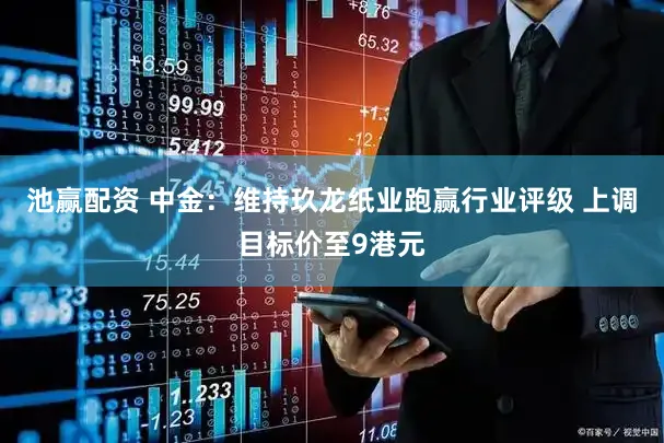 池赢配资 中金：维持玖龙纸业跑赢行业评级 上调目标价至9港元