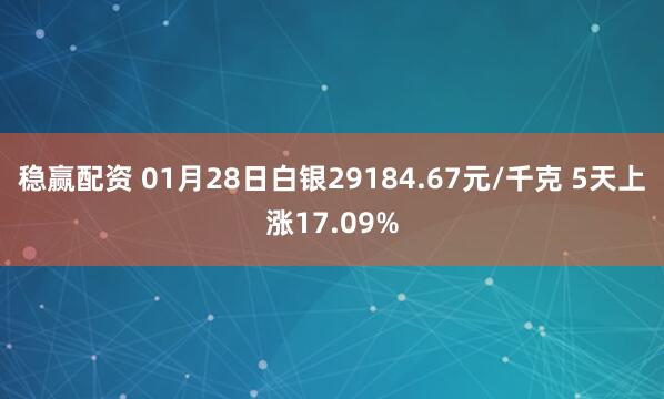 稳赢配资 01月28日白银29184.67元/千克 5天上涨17.09%