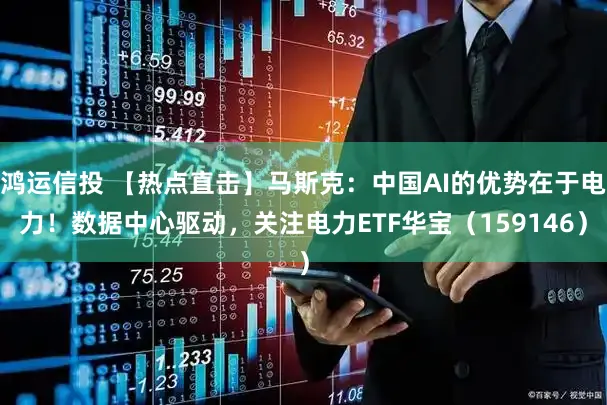 鸿运信投 【热点直击】马斯克：中国AI的优势在于电力！数据中心驱动，关注电力ETF华宝（159146）