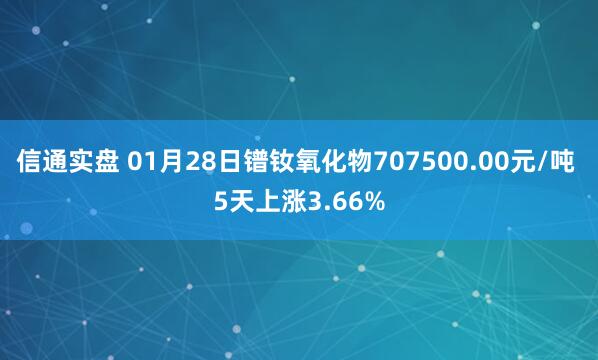 信通实盘 01月28日镨钕氧化物707500.00元/吨 5天上涨3.66%