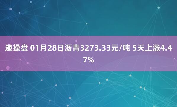 趣操盘 01月28日沥青3273.33元/吨 5天上涨4.47%