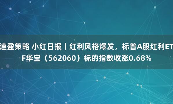 速盈策略 小红日报｜红利风格爆发，标普A股红利ETF华宝（562060）标的指数收涨0.68%