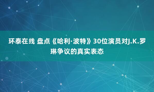 环泰在线 盘点《哈利·波特》30位演员对J.K.罗琳争议的真实表态