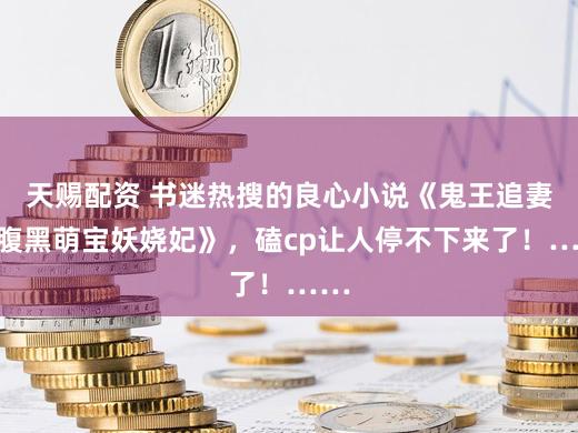 天赐配资 书迷热搜的良心小说《鬼王追妻：腹黑萌宝妖娆妃》，磕cp让人停不下来了！……