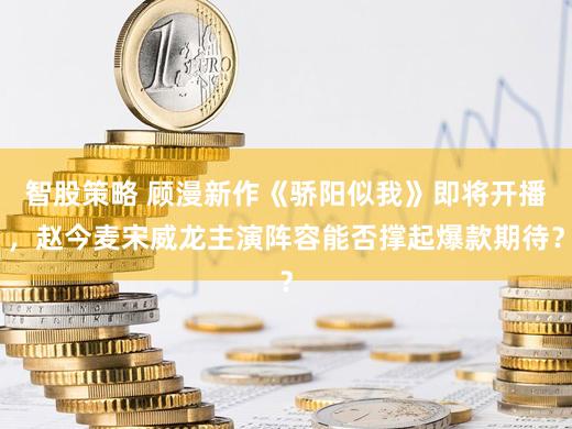 智股策略 顾漫新作《骄阳似我》即将开播，赵今麦宋威龙主演阵容能否撑起爆款期待？