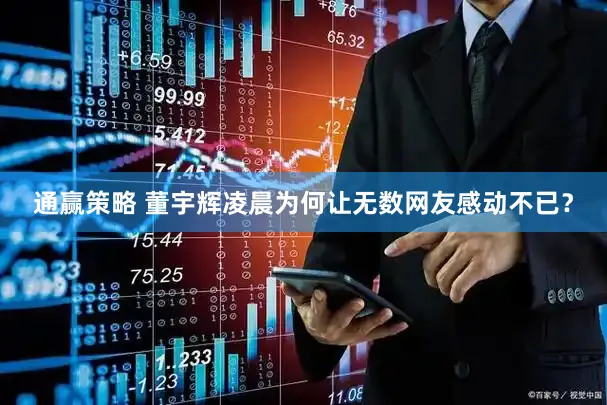 通赢策略 董宇辉凌晨为何让无数网友感动不已？
