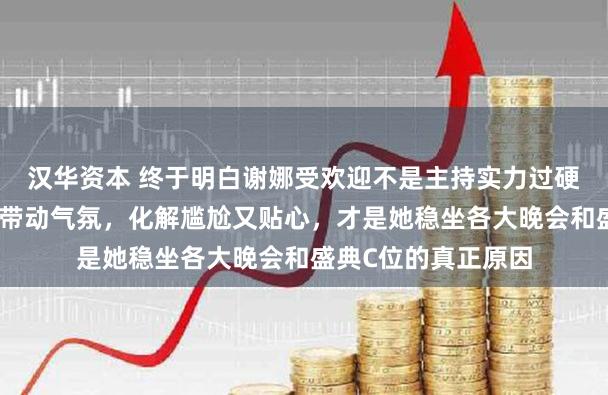 汉华资本 终于明白谢娜受欢迎不是主持实力过硬，而是情商高手能带动气氛，化解尴尬又贴心，才是她稳坐各大晚会和盛典C位的真正原因