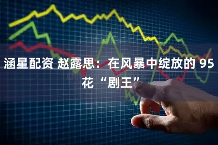 涵星配资 赵露思：在风暴中绽放的 95 花 “剧王”