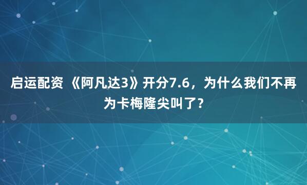 启运配资 《阿凡达3》开分7.6，为什么我们不再为卡梅隆尖叫了？