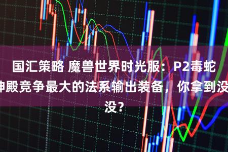 国汇策略 魔兽世界时光服：P2毒蛇神殿竞争最大的法系输出装备，你拿到没？