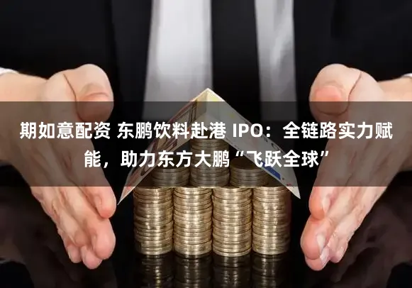 期如意配资 东鹏饮料赴港 IPO：全链路实力赋能，助力东方大鹏“飞跃全球”