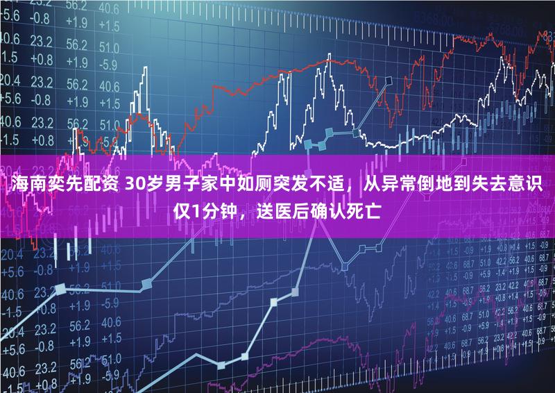 海南奕先配资 30岁男子家中如厕突发不适，从异常倒地到失去意识仅1分钟，送医后确认死亡