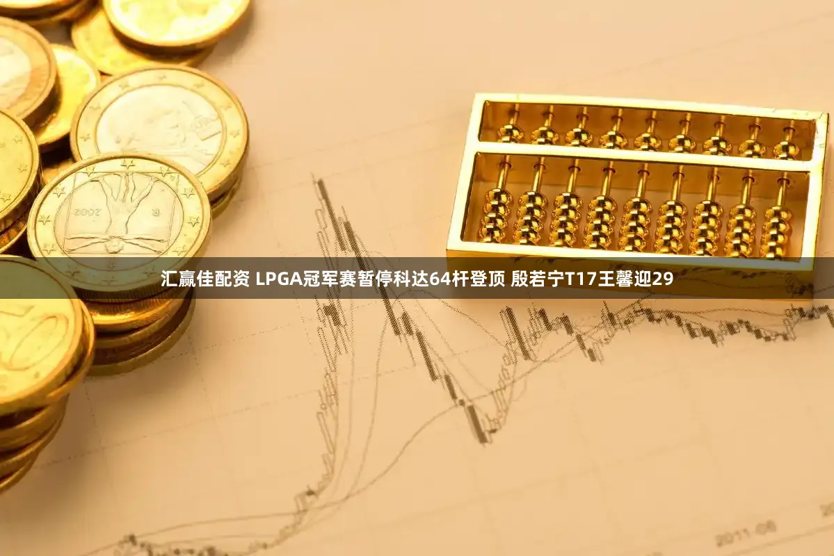 汇赢佳配资 LPGA冠军赛暂停科达64杆登顶 殷若宁T17王馨迎29