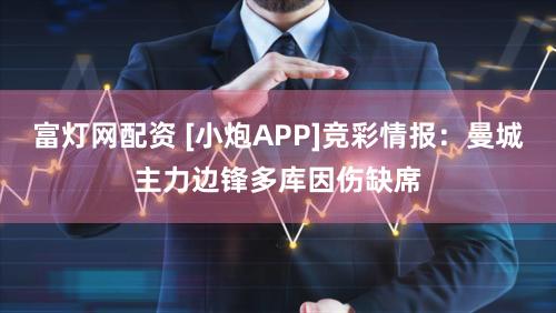 富灯网配资 [小炮APP]竞彩情报：曼城主力边锋多库因伤缺席