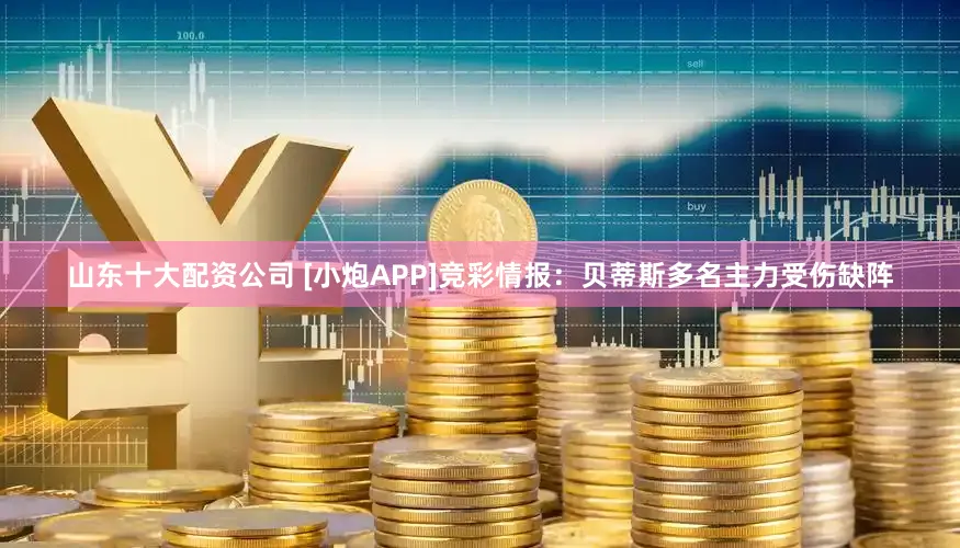 山东十大配资公司 [小炮APP]竞彩情报：贝蒂斯多名主力受伤缺阵