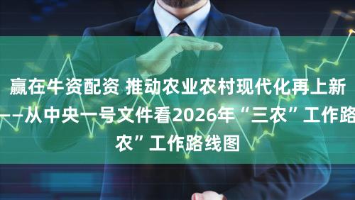赢在牛资配资 推动农业农村现代化再上新台阶——从中央一号文件看2026年“三农”工作路线图