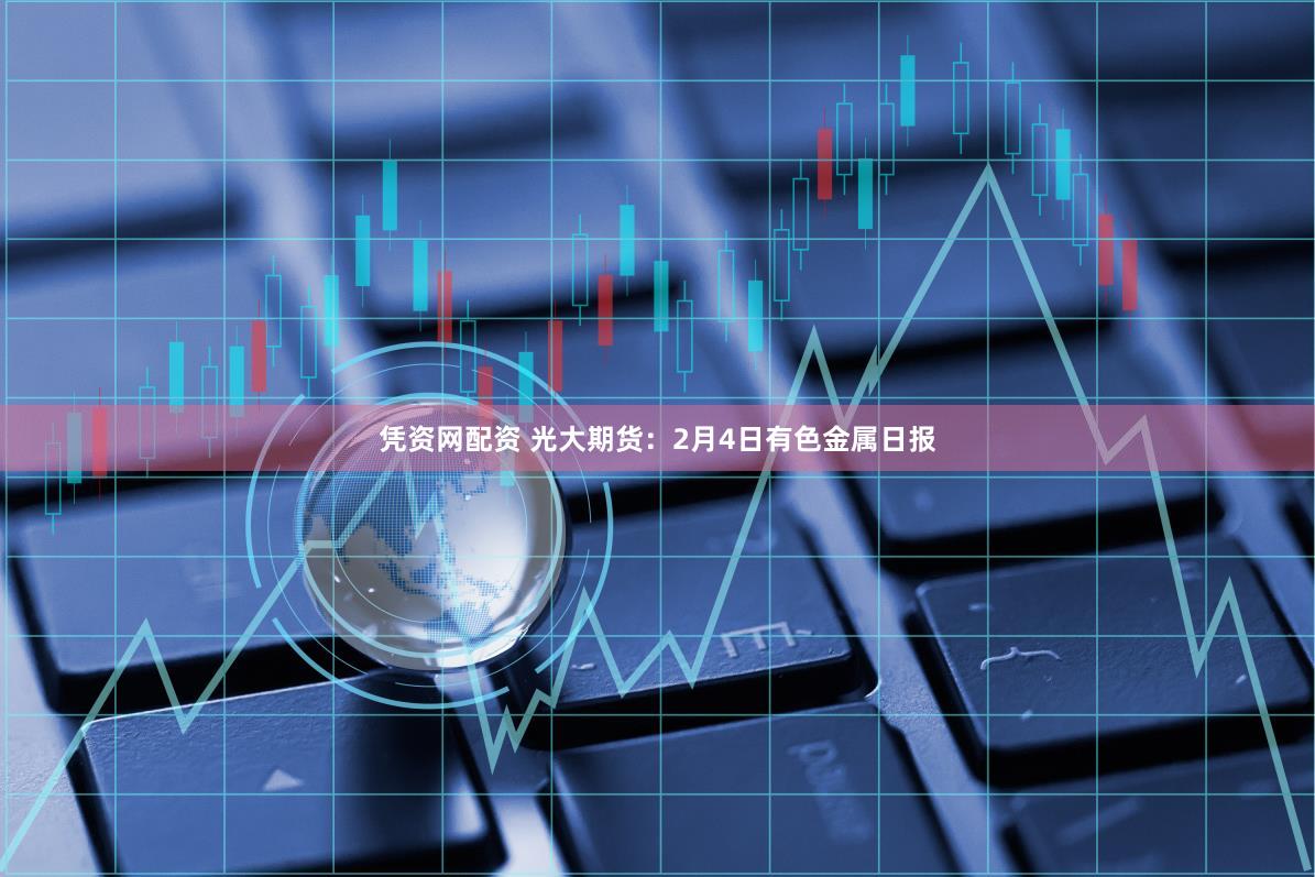 凭资网配资 光大期货：2月4日有色金属日报