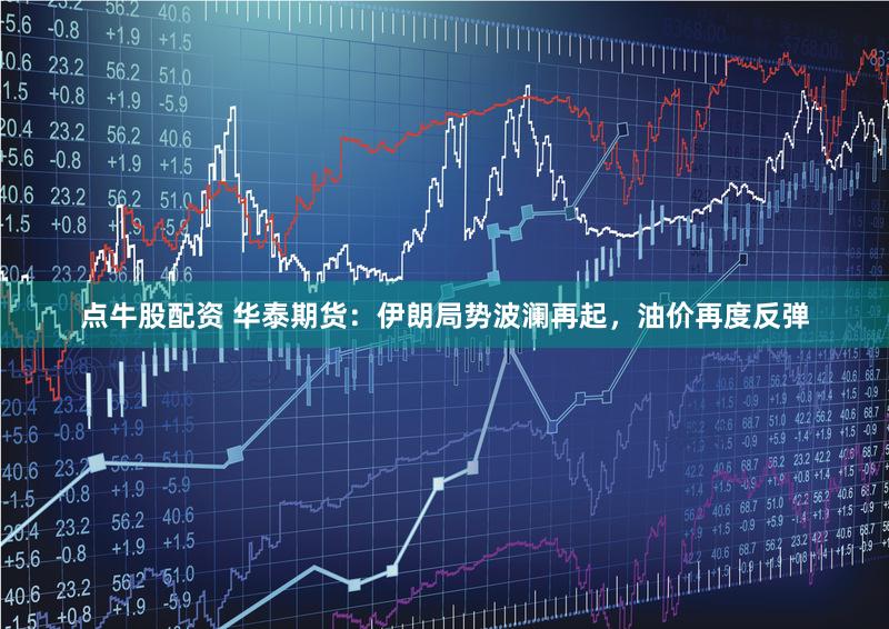 点牛股配资 华泰期货：伊朗局势波澜再起，油价再度反弹