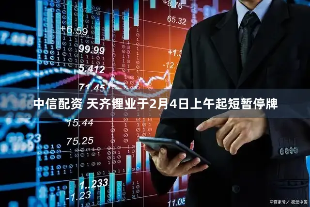 中信配资 天齐锂业于2月4日上午起短暂停牌