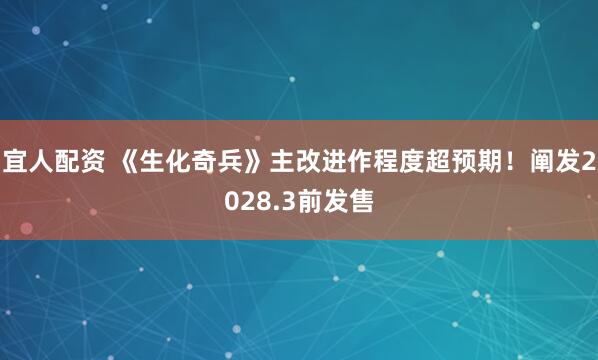 宜人配资 《生化奇兵》主改进作程度超预期！阐发2028.3前发售