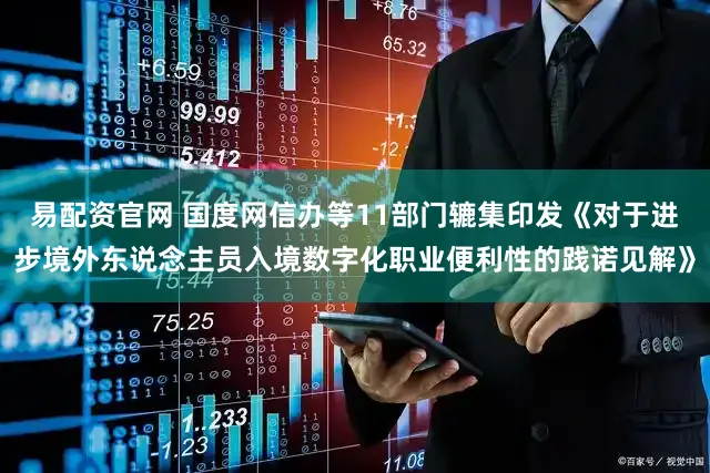 易配资官网 国度网信办等11部门辘集印发《对于进步境外东说念主员入境数字化职业便利性的践诺见解》