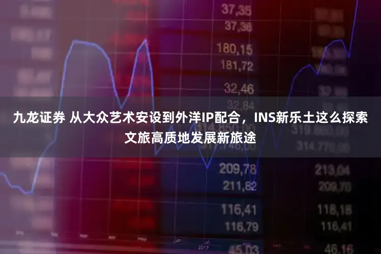 九龙证券 从大众艺术安设到外洋IP配合，INS新乐土这么探索文旅高质地发展新旅途