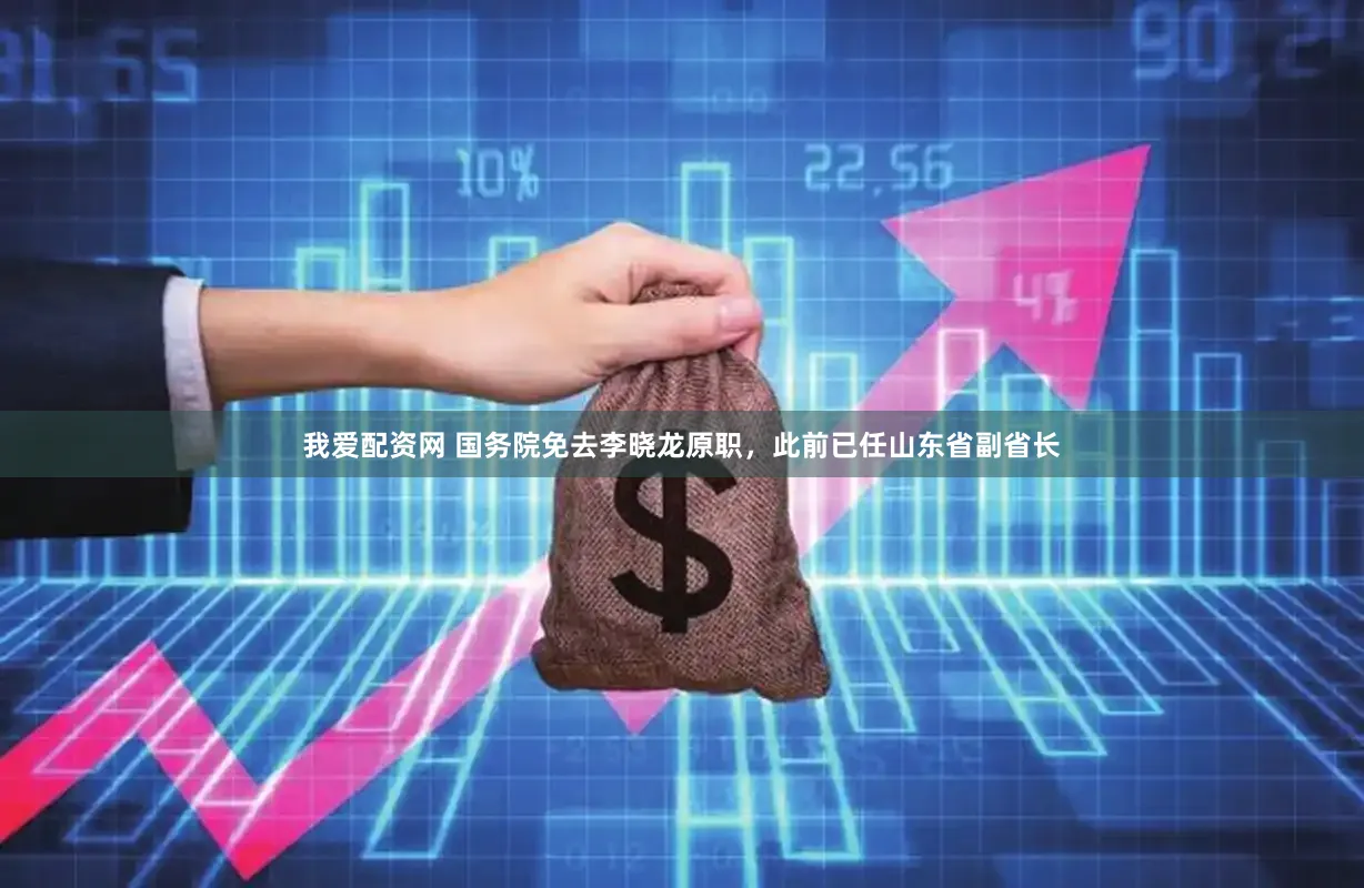 我爱配资网 国务院免去李晓龙原职，此前已任山东省副省长