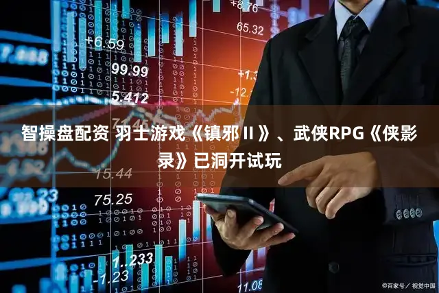 智操盘配资 羽士游戏《镇邪Ⅱ》、武侠RPG《侠影录》已洞开试玩