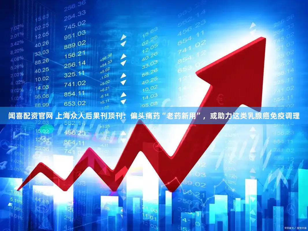 闻喜配资官网 上海众人后果刊顶刊：偏头痛药“老药新用”，或助力这类乳腺癌免疫调理