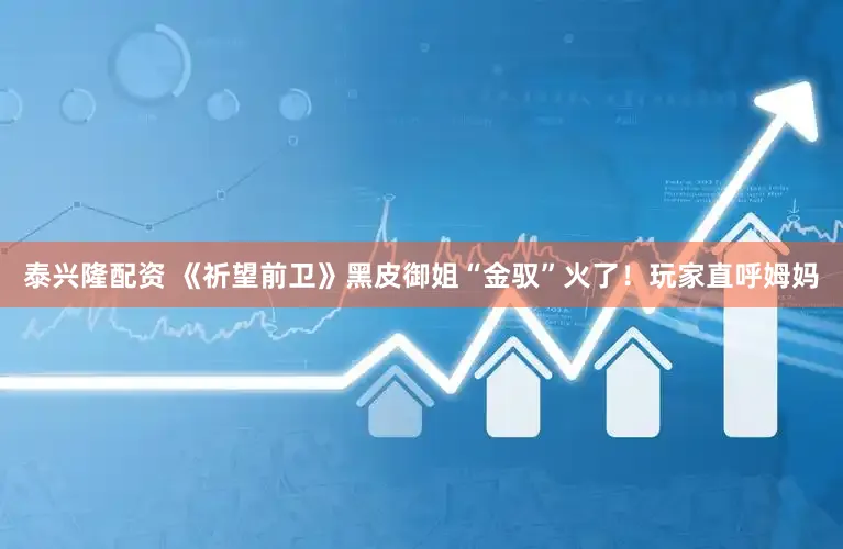 泰兴隆配资 《祈望前卫》黑皮御姐“金驭”火了！玩家直呼姆妈