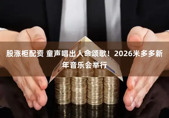 股涨柜配资 童声唱出人命颂歌！2026米多多新年音乐会举行