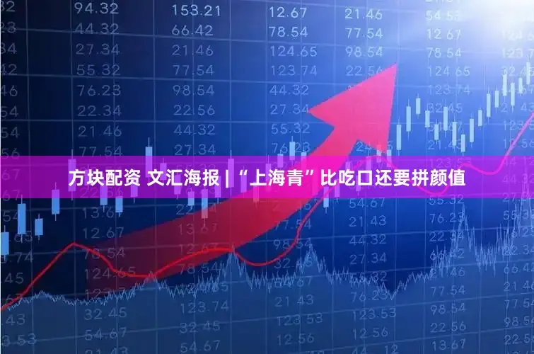 方块配资 文汇海报 | “上海青”比吃口还要拼颜值