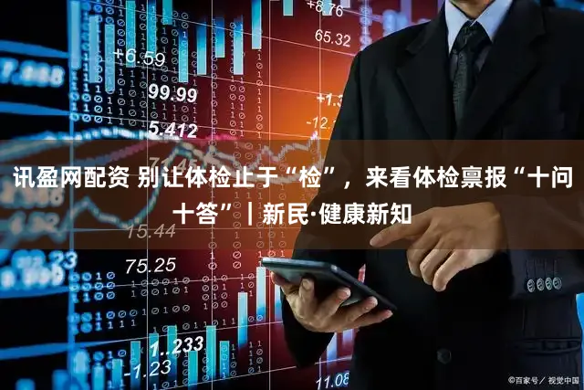 讯盈网配资 别让体检止于“检”,来看体检禀报“十问十答”|新民·健康新知