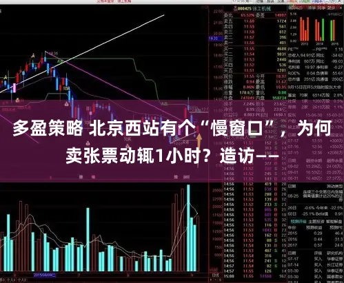 多盈策略 北京西站有个“慢窗口”，为何卖张票动辄1小时？造访——
