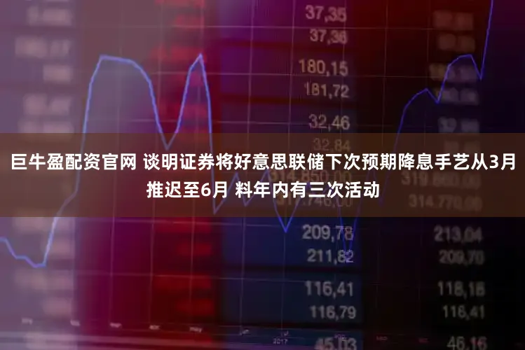 巨牛盈配资官网 谈明证券将好意思联储下次预期降息手艺从3月推迟至6月 料年内有三次活动